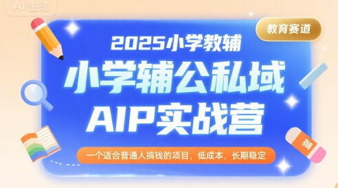 2025小学教辅公私域AIP实战营，一个适合普通人搞钱的项目，低成本，长期稳定-无界集思营