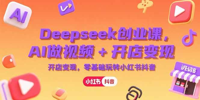 （15286期）Deepseek创业课，AI做视频+开店变现，零基础玩转小红书抖音-无界集思营