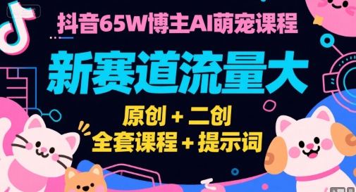 抖音65W博主AI萌宠课程，新赛道流量大，原创+二创，全套课程+提示词-无界集思营
