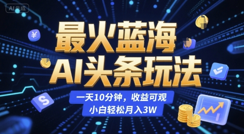 最火蓝海AI头条玩法，一天10分钟，收益可观，小白轻松月入3W【揭秘】-无界集思营