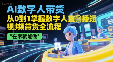 AI数字人带货，从0到1掌握数字人直播短视频带货全流程，在家就能做-无界集思营