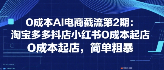 0成本AI电商截流第2期：淘宝多多抖店小红书0成本起店，简单粗暴-无界集思营